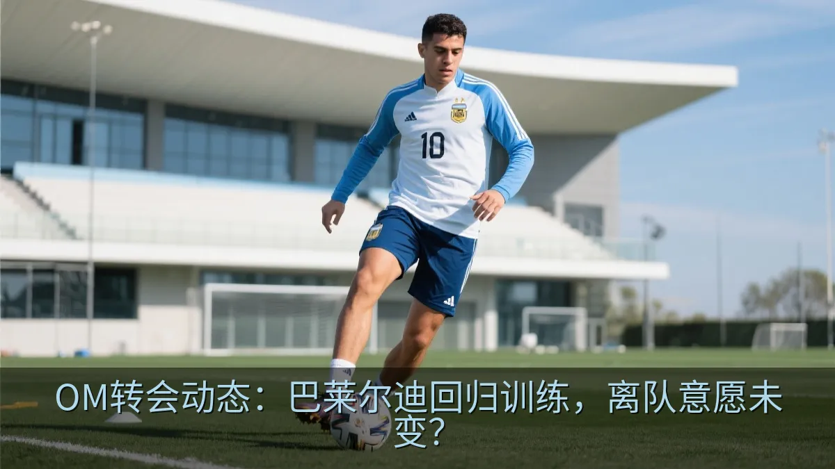 OM转会动态：巴莱尔迪回归训练，离队意愿未变？